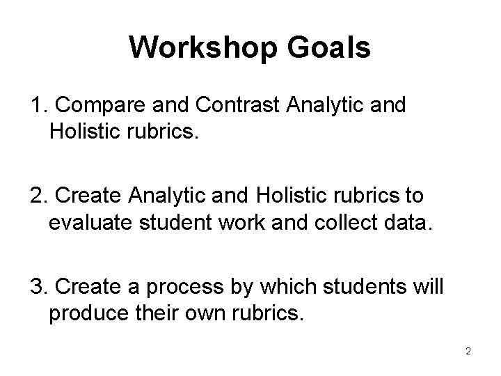 Workshop Goals 1. Compare and Contrast Analytic and Holistic rubrics. 2. Create Analytic and