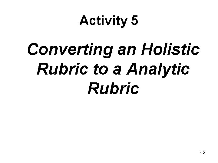 Activity 5 Converting an Holistic Rubric to a Analytic Rubric 45 