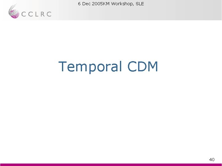 6 Dec 2005 KM Workshop, SLE Brian Matthews Temporal CDM 40 6 Dec 2005 KM Workshop, SLE Brian Matthews Temporal CDM 40