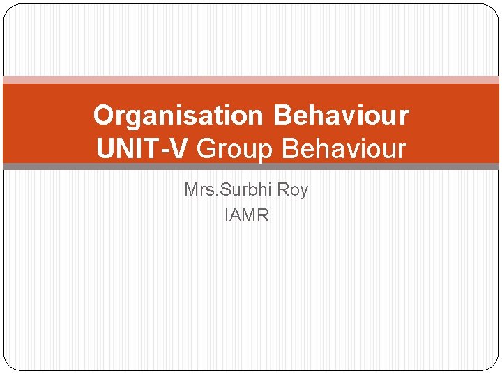 Organisation Behaviour UNIT-V Group Behaviour Mrs. Surbhi Roy IAMR 