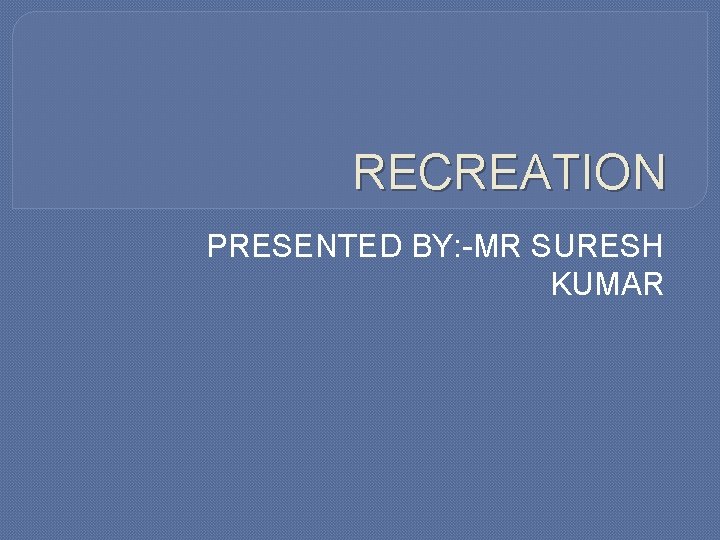 RECREATION PRESENTED BY: -MR SURESH KUMAR 