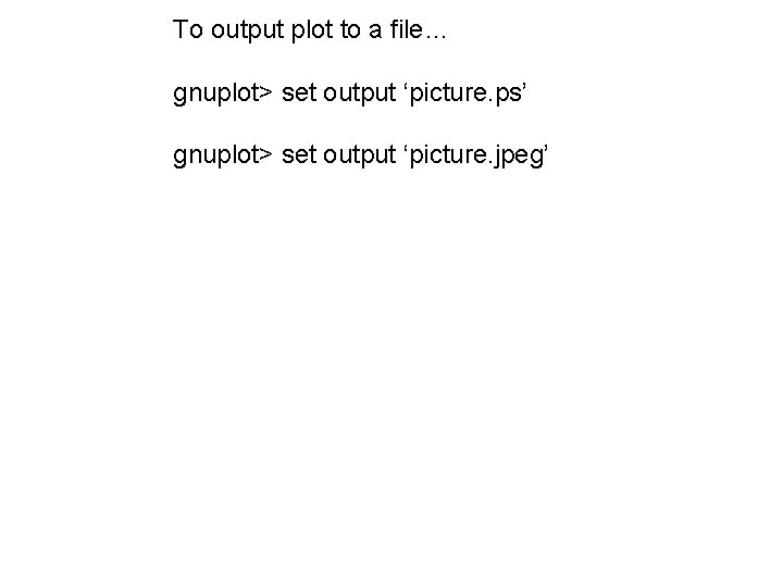 To output plot to a file… gnuplot> set output ‘picture. ps’ gnuplot> set output