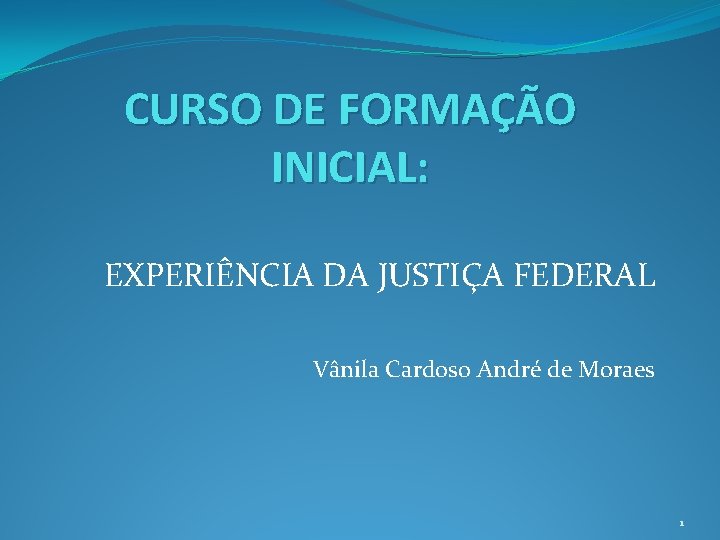 CURSO DE FORMAÇÃO INICIAL: EXPERIÊNCIA DA JUSTIÇA FEDERAL Vânila Cardoso André de Moraes 1