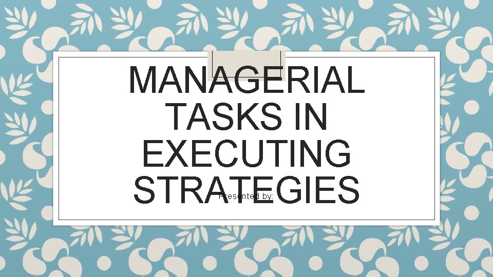 MANAGERIAL TASKS IN EXECUTING STRATEGIES Presented by: 