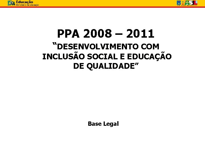 PPA 2008 – 2011 “DESENVOLVIMENTO COM INCLUSÃO SOCIAL E EDUCAÇÃO DE QUALIDADE” Base Legal