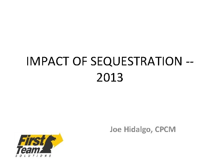 IMPACT OF SEQUESTRATION -2013 Joe Hidalgo, CPCM 