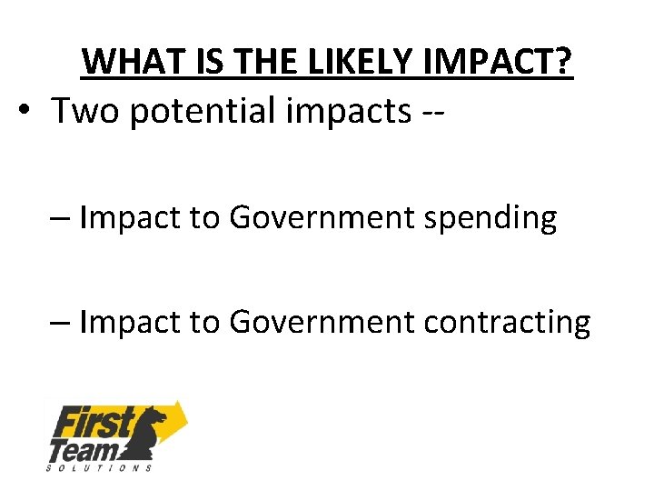 WHAT IS THE LIKELY IMPACT? • Two potential impacts -– Impact to Government spending