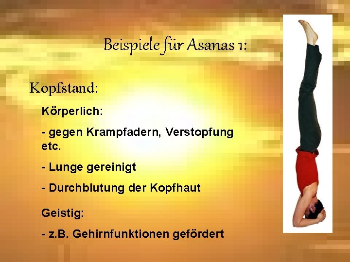 Beispiele für Asanas 1: Kopfstand: Körperlich: - gegen Krampfadern, Verstopfung etc. - Lunge gereinigt