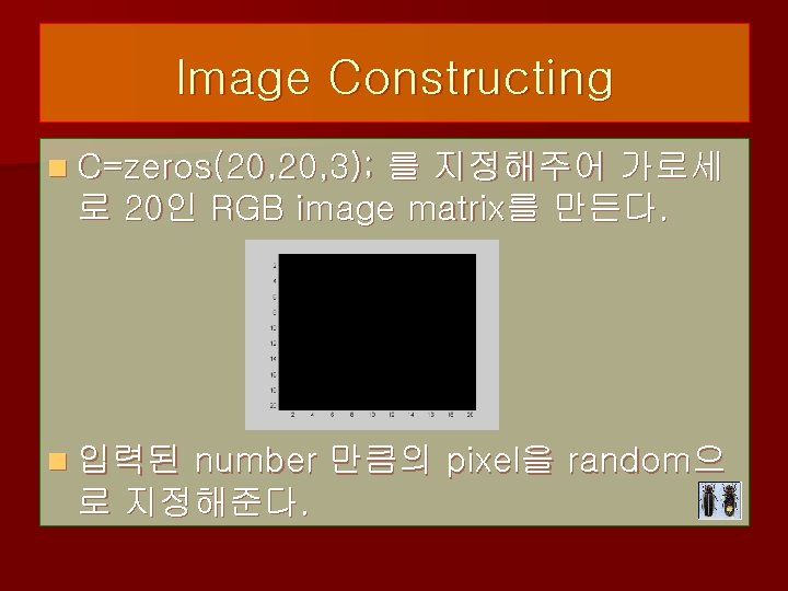 Image Constructing n C=zeros(20, 3); 를 지정해주어 가로세 로 20인 RGB image matrix를 만든다.