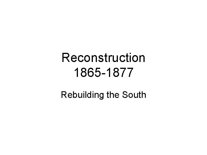Reconstruction 1865 -1877 Rebuilding the South 