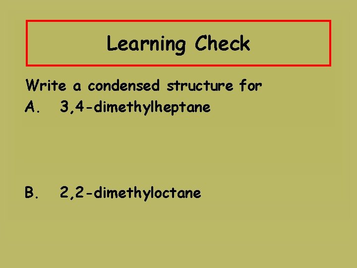 Learning Check Write a condensed structure for A. 3, 4 -dimethylheptane B. 2, 2