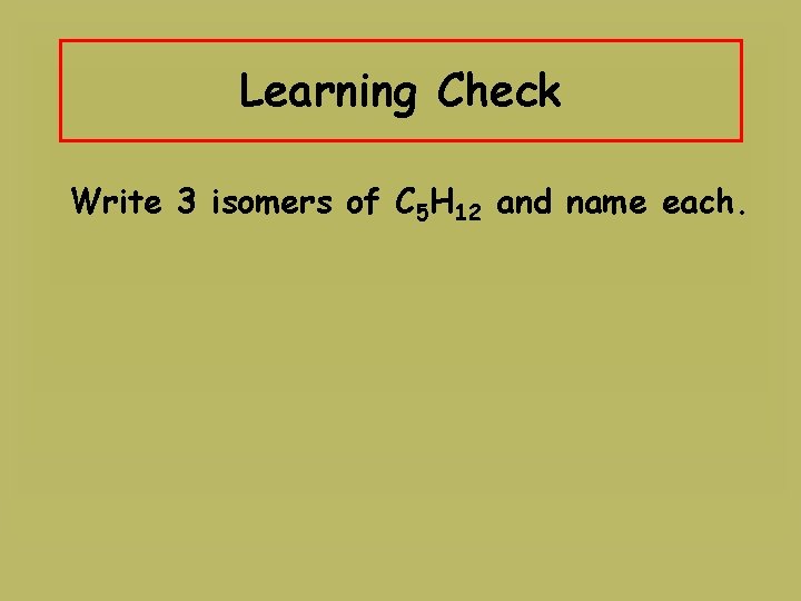 Learning Check Write 3 isomers of C 5 H 12 and name each. 