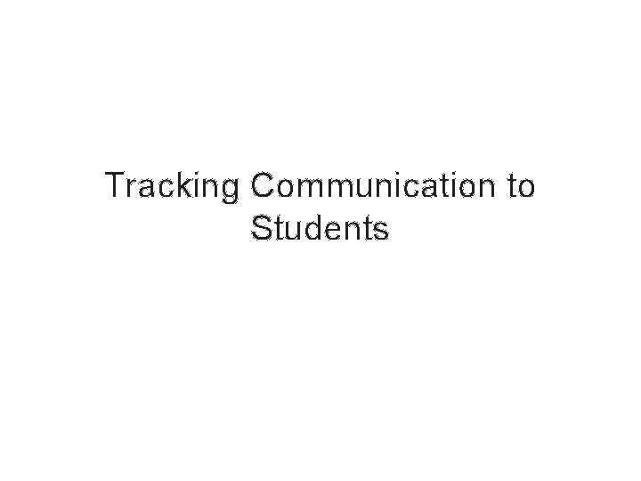Tracking Communication to Students Tracking Communication to Students