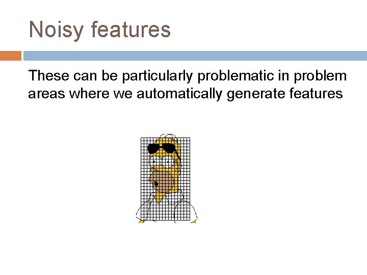 Noisy features These can be particularly problematic in problem areas where we automatically generate