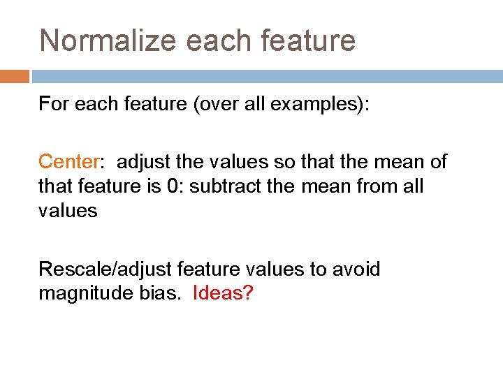 Normalize each feature For each feature (over all examples): Center: adjust the values so