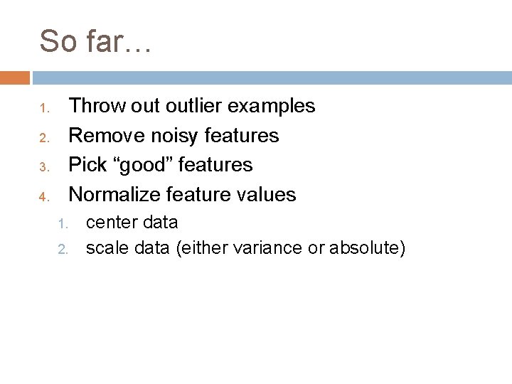 So far… 1. 2. 3. 4. Throw outlier examples Remove noisy features Pick “good”
