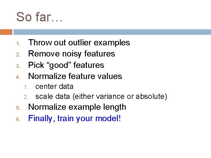 So far… 1. 2. 3. 4. Throw outlier examples Remove noisy features Pick “good”
