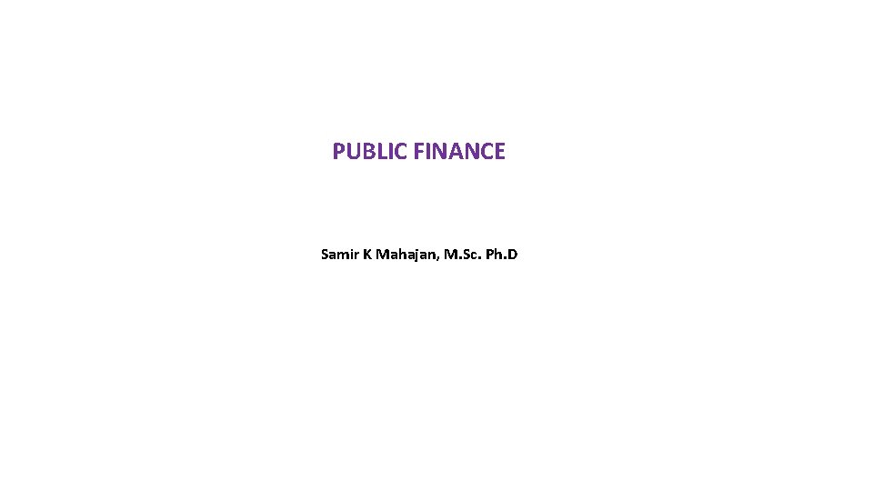 PUBLIC FINANCE Samir K Mahajan, M. Sc. Ph. D 