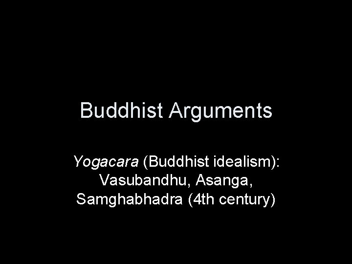 Buddhist Arguments Yogacara (Buddhist idealism): Vasubandhu, Asanga, Samghabhadra (4 th century) 