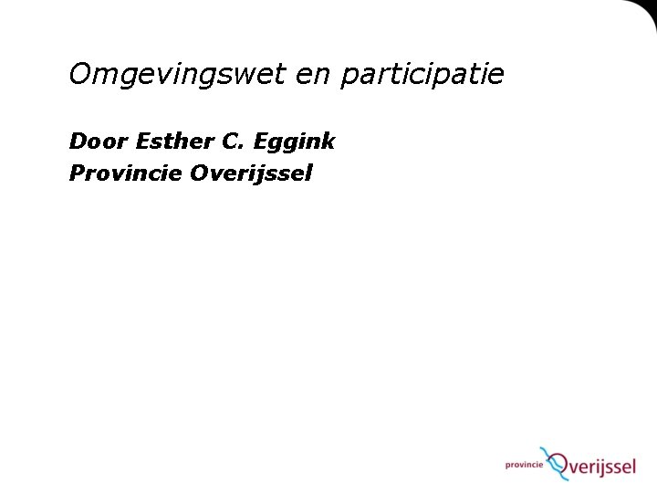 Omgevingswet en participatie Door Esther C. Eggink Provincie Overijssel 