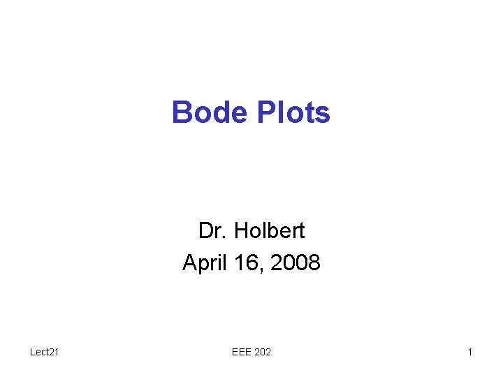 Bode Plots Dr. Holbert April 16, 2008 Lect 21 EEE 202 1 