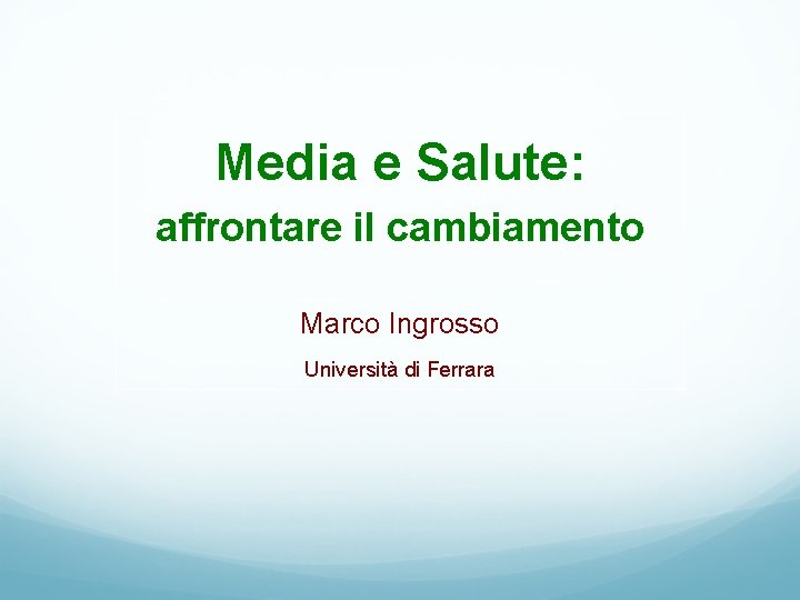 Media e Salute: affrontare il cambiamento Marco Ingrosso Università di Ferrara 