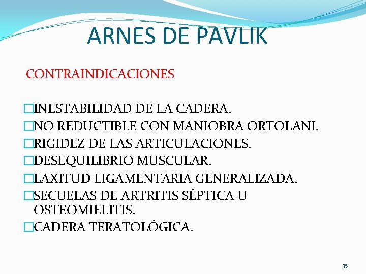 ARNES DE PAVLIK CONTRAINDICACIONES �INESTABILIDAD DE LA CADERA. �NO REDUCTIBLE CON MANIOBRA ORTOLANI. �RIGIDEZ ARNES DE PAVLIK CONTRAINDICACIONES �INESTABILIDAD DE LA CADERA. �NO REDUCTIBLE CON MANIOBRA ORTOLANI. �RIGIDEZ