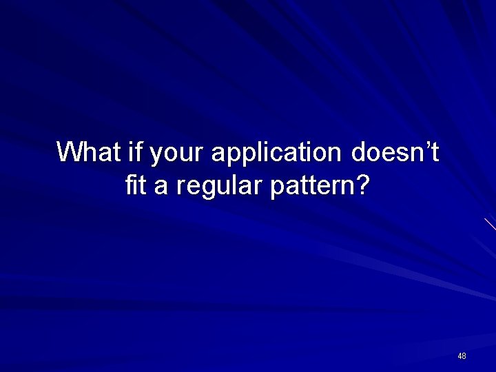 What if your application doesn’t fit a regular pattern? 48 