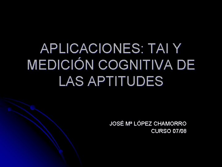 APLICACIONES: TAI Y MEDICIÓN COGNITIVA DE LAS APTITUDES JOSÉ Mª LÓPEZ CHAMORRO CURSO 07/08