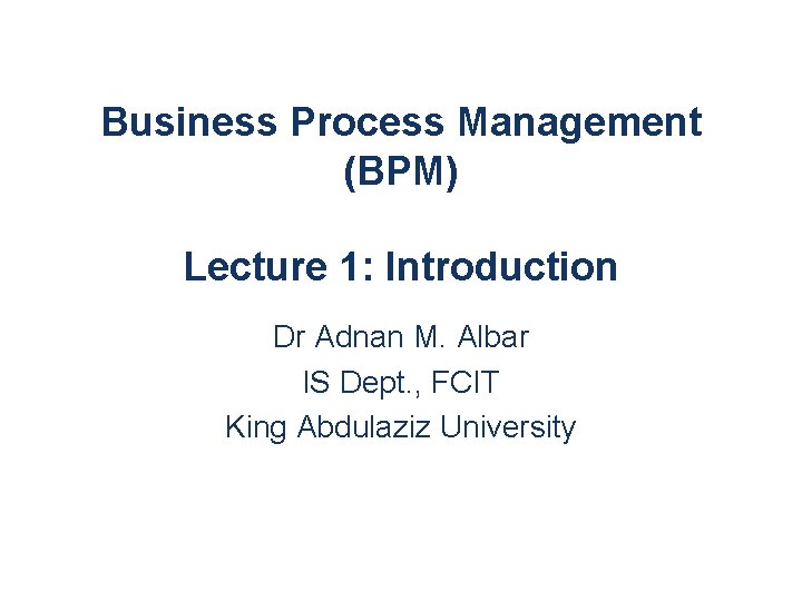 Business Process Management (BPM) Lecture 1: Introduction Dr Adnan M. Albar IS Dept. ,
