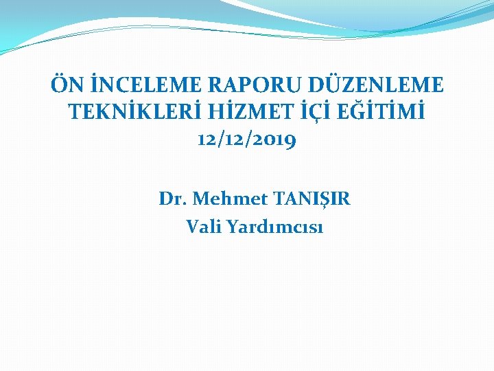ÖN İNCELEME RAPORU DÜZENLEME TEKNİKLERİ HİZMET İÇİ EĞİTİMİ 12/12/2019 Dr. Mehmet TANIŞIR Vali Yardımcısı