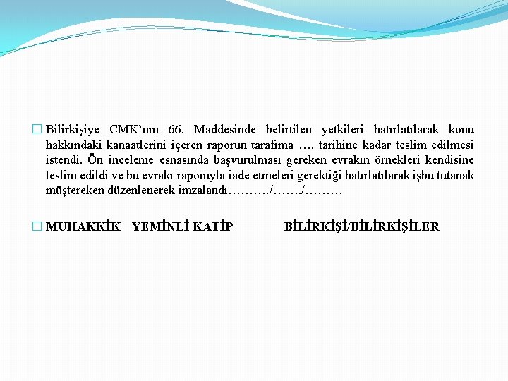 � Bilirkişiye CMK’nın 66. Maddesinde belirtilen yetkileri hatırlatılarak konu hakkındaki kanaatlerini içeren raporun tarafıma