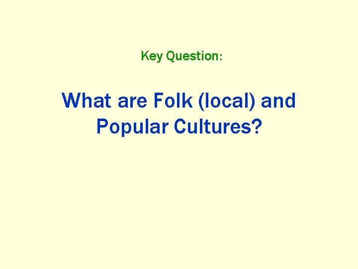 Key Question: What are Folk (local) and Popular Cultures? 