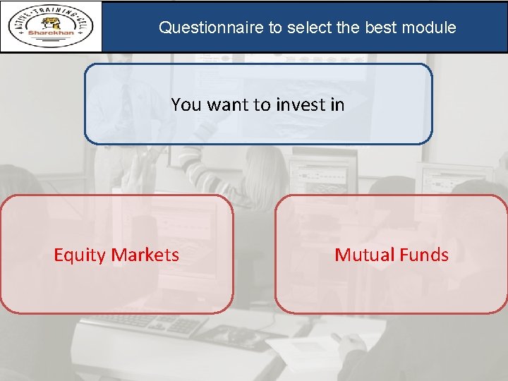 Questionnaire to select the best module You want to invest in Equity Markets Mutual Questionnaire to select the best module You want to invest in Equity Markets Mutual