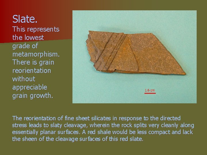 Slate. This represents the lowest grade of metamorphism. There is grain reorientation without appreciable