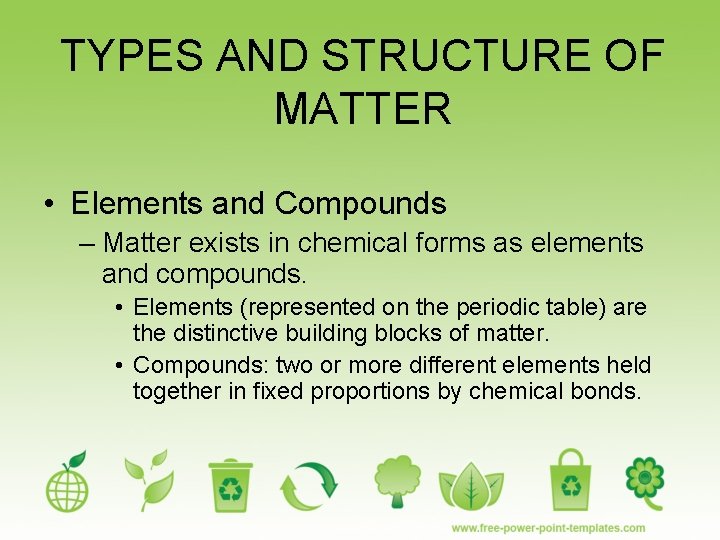 TYPES AND STRUCTURE OF MATTER • Elements and Compounds – Matter exists in chemical