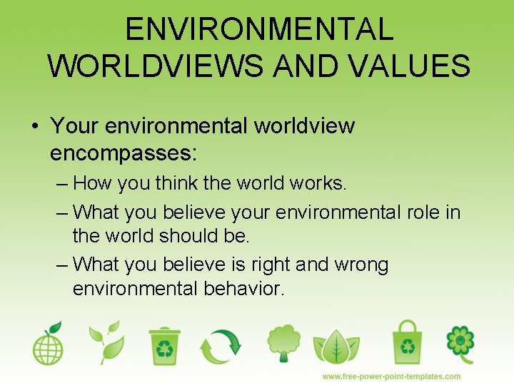 ENVIRONMENTAL WORLDVIEWS AND VALUES • Your environmental worldview encompasses: – How you think the