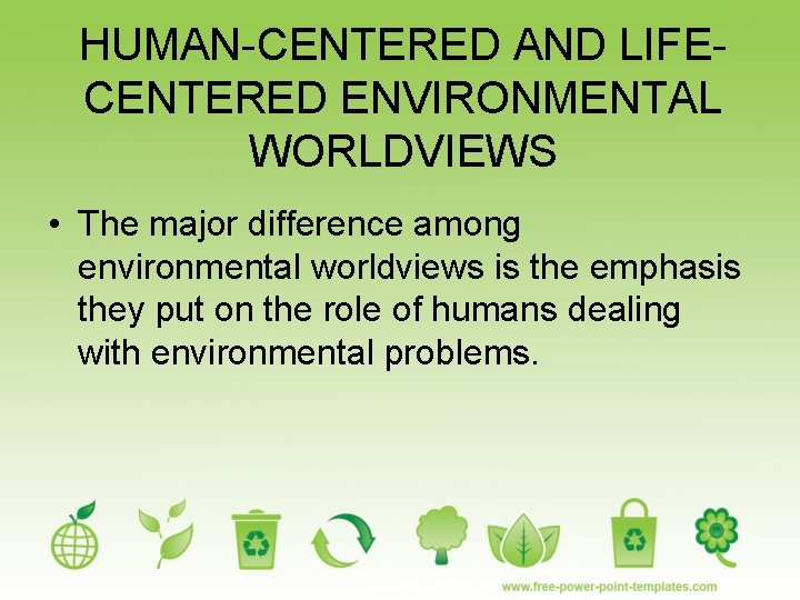 HUMAN-CENTERED AND LIFECENTERED ENVIRONMENTAL WORLDVIEWS • The major difference among environmental worldviews is the