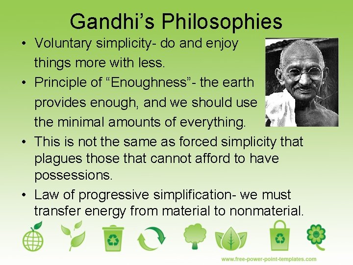 Gandhi’s Philosophies • Voluntary simplicity- do and enjoy things more with less. • Principle