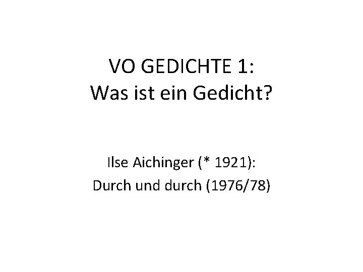 VO GEDICHTE 1: Was ist ein Gedicht? Ilse Aichinger (* 1921): Durch und durch