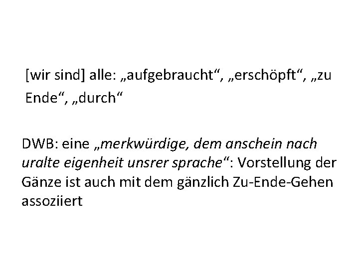 [wir sind] alle: „aufgebraucht“, „erschöpft“, „zu Ende“, „durch“ DWB: eine „merkwürdige, dem anschein nach