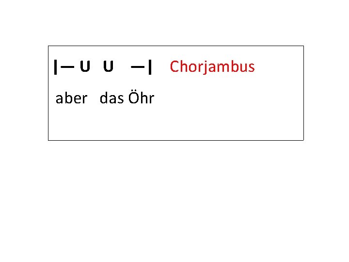 |— U U —| Chorjambus aber das Öhr 