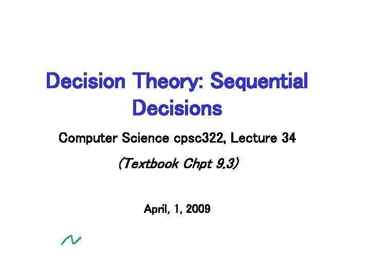 Decision Theory: Sequential Decisions Computer Science cpsc 322, Lecture 34 (Textbook Chpt 9. 3)