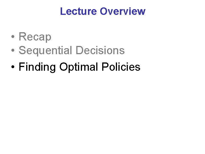 Lecture Overview • Recap • Sequential Decisions • Finding Optimal Policies 