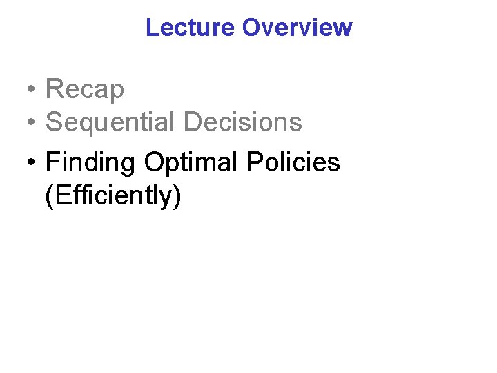 Lecture Overview • Recap • Sequential Decisions • Finding Optimal Policies (Efficiently) 