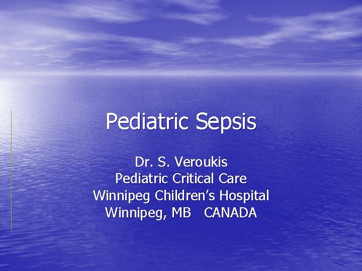 Pediatric Sepsis Dr. S. Veroukis Pediatric Critical Care Winnipeg Children’s Hospital Winnipeg, MB CANADA Pediatric Sepsis Dr. S. Veroukis Pediatric Critical Care Winnipeg Children’s Hospital Winnipeg, MB CANADA