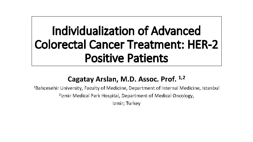 Individualization of Advanced Colorectal Cancer Treatment: HER-2 Positive Patients Cagatay Arslan, M. D. Assoc.