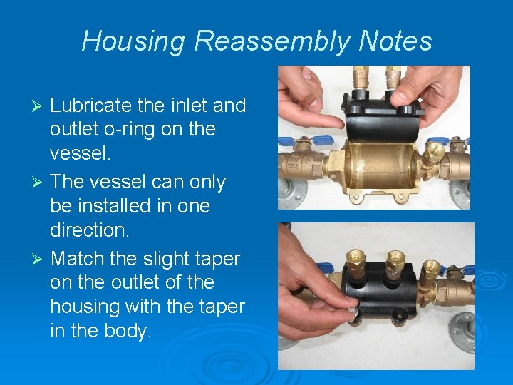 Housing Reassembly Notes Lubricate the inlet and outlet o-ring on the vessel. Ø The