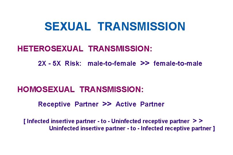 SEXUAL TRANSMISSION HETEROSEXUAL TRANSMISSION: 2 X - 5 X Risk: male-to-female >> female-to-male HOMOSEXUAL