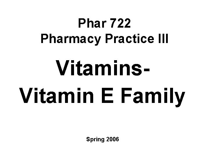 Phar 722 Pharmacy Practice III Vitamins. Vitamin E Family Spring 2006 